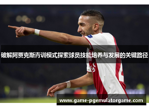 破解阿贾克斯青训模式探索球员技能培养与发展的关键路径