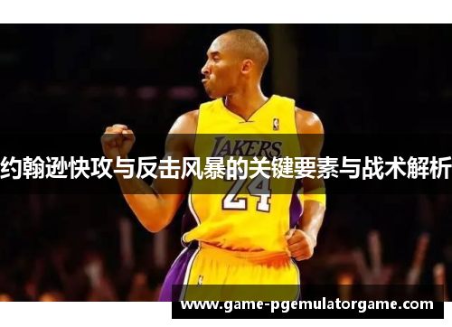 约翰逊快攻与反击风暴的关键要素与战术解析