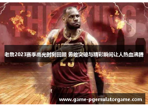 老詹2023赛季高光时刻回顾 勇敢突破与精彩瞬间让人热血沸腾