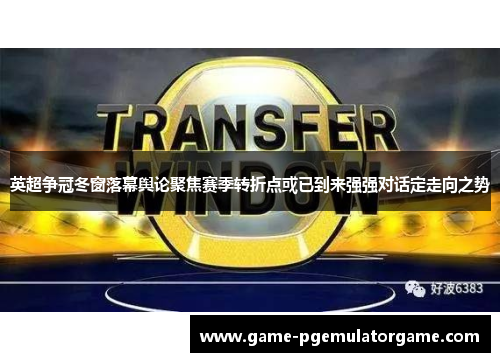 英超争冠冬窗落幕舆论聚焦赛季转折点或已到来强强对话定走向之势