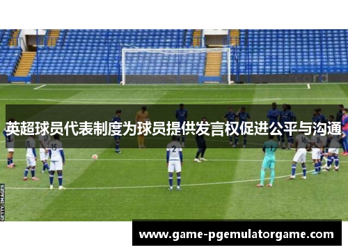 英超球员代表制度为球员提供发言权促进公平与沟通 英超球员代表制度为球员提供发言权促进公平与沟通