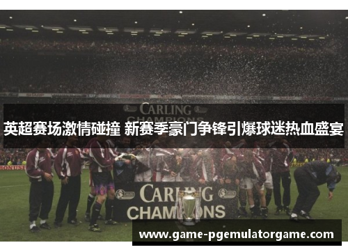 英超赛场激情碰撞 新赛季豪门争锋引爆球迷热血盛宴 英超赛场激情碰撞 新赛季豪门争锋引爆球迷热血盛宴