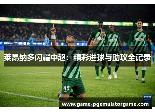 莱昂纳多闪耀中超：精彩进球与助攻全记录