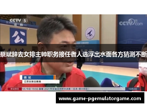 蔡斌辞去女排主帅职务接任者人选浮出水面各方猜测不断 蔡斌辞去女排主帅职务接任者人选浮出水面各方猜测不断