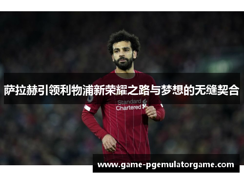 萨拉赫引领利物浦新荣耀之路与梦想的无缝契合 萨拉赫引领利物浦新荣耀之路与梦想的无缝契合