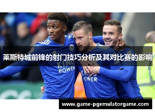 莱斯特城前锋的射门技巧分析及其对比赛的影响 莱斯特城前锋的射门技巧分析及其对比赛的影响