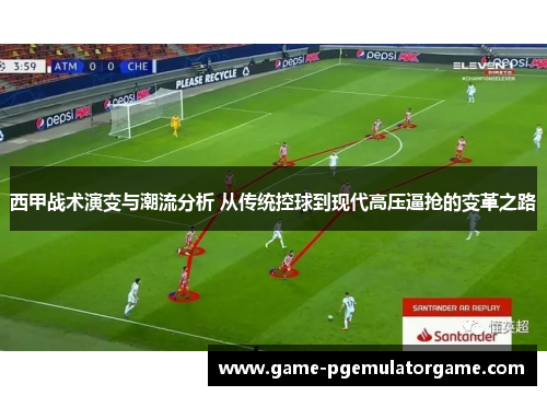 西甲战术演变与潮流分析 从传统控球到现代高压逼抢的变革之路