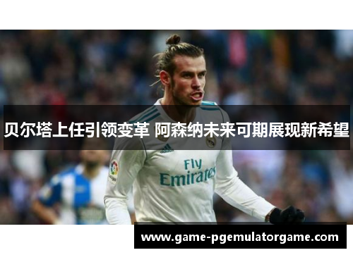 贝尔塔上任引领变革 阿森纳未来可期展现新希望