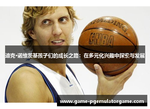 迪克·诺维茨基孩子们的成长之路：在多元化兴趣中探索与发展