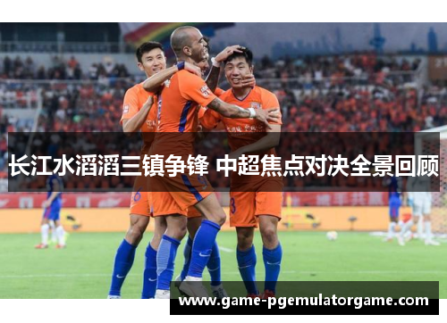长江水滔滔三镇争锋 中超焦点对决全景回顾