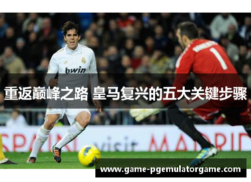 重返巅峰之路 皇马复兴的五大关键步骤