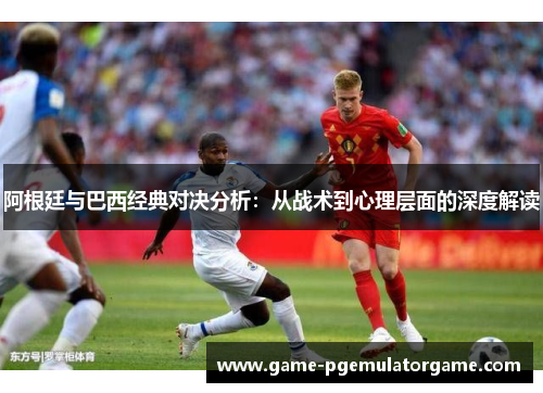阿根廷与巴西经典对决分析：从战术到心理层面的深度解读